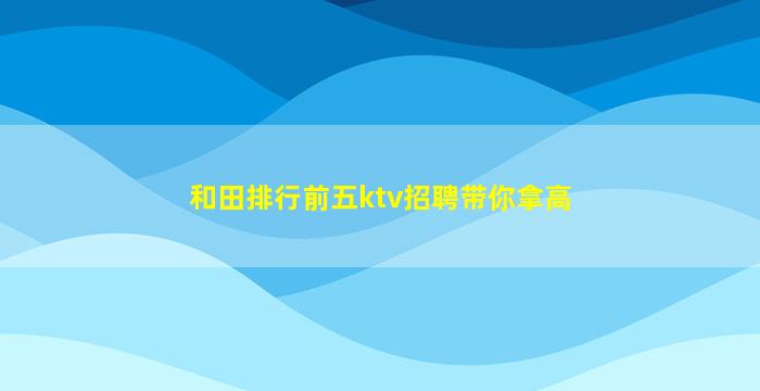和田排行前五ktv招聘带你拿高